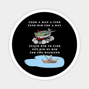 Cook a Man a Fish - Feed Him For a Day - Teach Him to Fish - Get Rid of Him For The Weekend Magnet